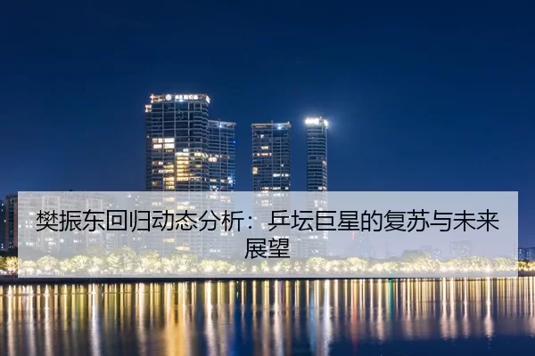 樊振东回归动态分析：乒坛巨星的复苏与未来展望