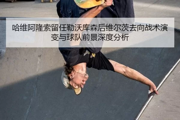 哈维阿隆索留任勒沃库森后维尔茨去向战术演变与球队前景深度分析
