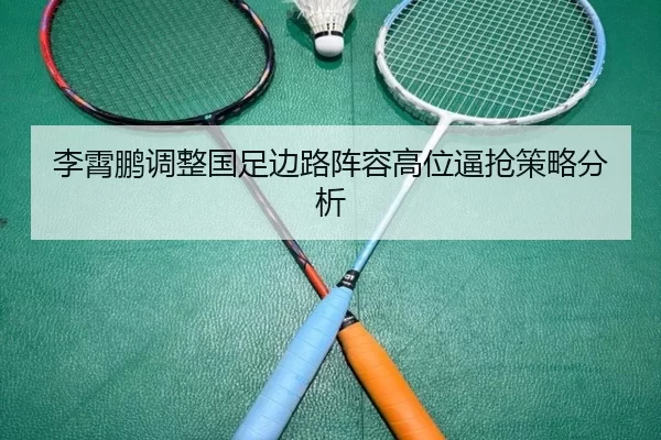 李霄鹏调整国足边路阵容高位逼抢策略分析