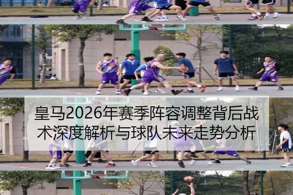 皇马2026年赛季阵容调整背后战术深度解析与球队未来走势分析