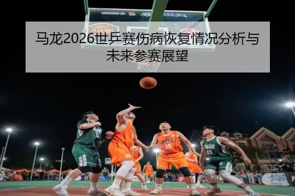 ma-long-shi-ping-sai-shang-bing-hui-fu-qing-kuang-fen-xi-yu-wei-lai-can-sai-zhan-wang-2-675.jpg