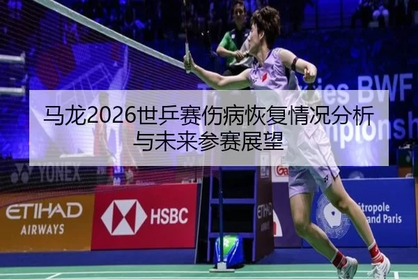马龙2026世乒赛伤病恢复情况分析与未来参赛展望